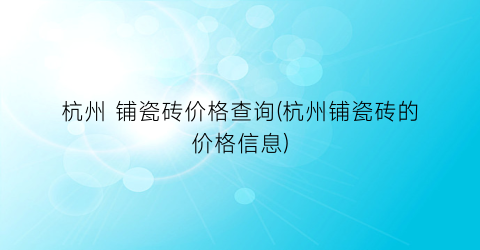 杭州 铺瓷砖价格查询(杭州铺瓷砖的价格信息)